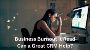 Business burnout is real can a great CRM help